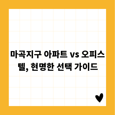 마곡지구 아파트 vs 오피스텔, 현명한 선택 가이드