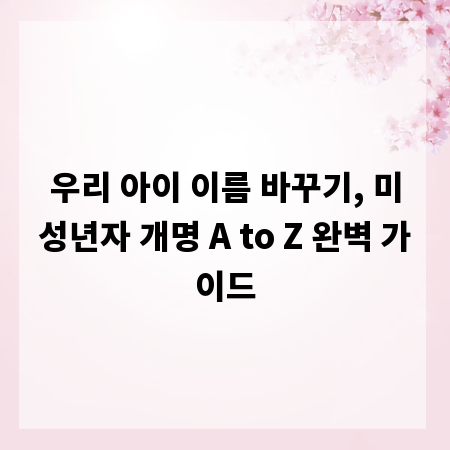 우리 아이 이름 바꾸기, 미성년자 개명 A to Z 완벽 가이드