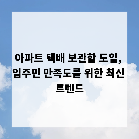 아파트 택배 보관함 도입, 입주민 만족도를 위한 최신 트렌드