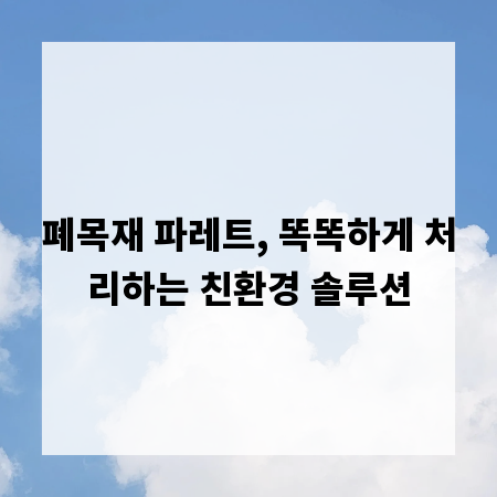 폐목재 파레트, 똑똑하게 처리하는 친환경 솔루션