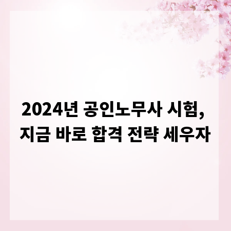 2024년 공인노무사 시험, 지금 바로 합격 전략 세우자
