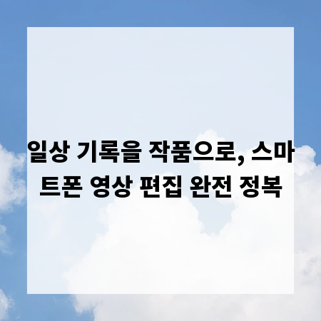 일상 기록을 작품으로, 스마트폰 영상 편집 완전 정복