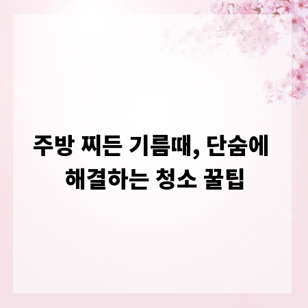 주방 찌든 기름때, 단숨에 해결하는 청소 꿀팁