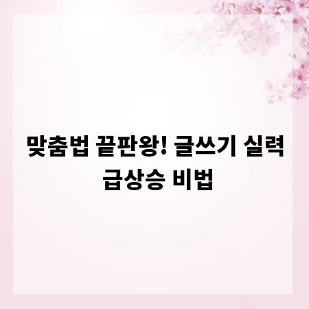 맞춤법 끝판왕! 글쓰기 실력 급상승 비법