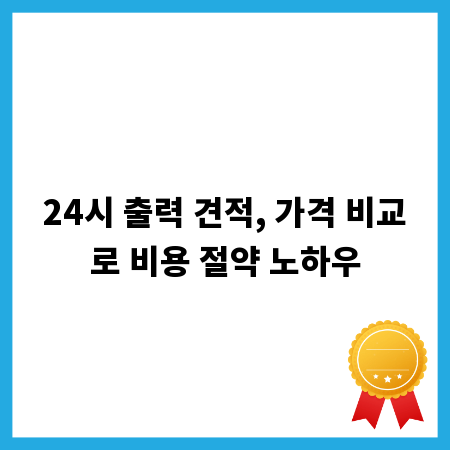 24시 출력 견적, 가격 비교로 비용 절약 노하우