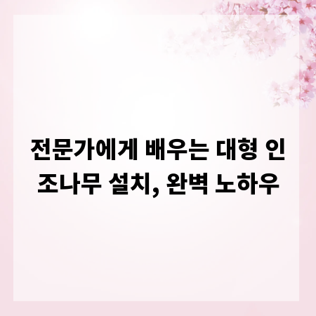 전문가에게 배우는 대형 인조나무 설치, 완벽 노하우