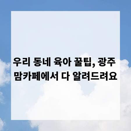 우리 동네 육아 꿀팁, 광주 맘카페에서 다 알려드려요