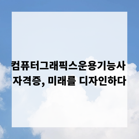 컴퓨터그래픽스운용기능사 자격증, 미래를 디자인하다