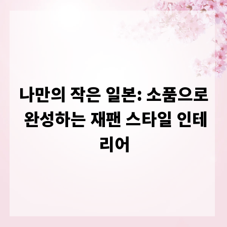 나만의 작은 일본: 소품으로 완성하는 재팬 스타일 인테리어