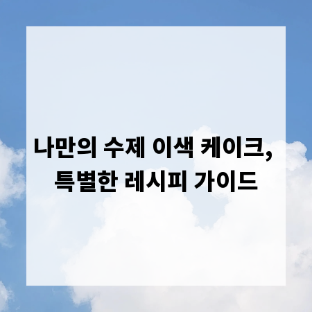 나만의 수제 이색 케이크, 특별한 레시피 가이드