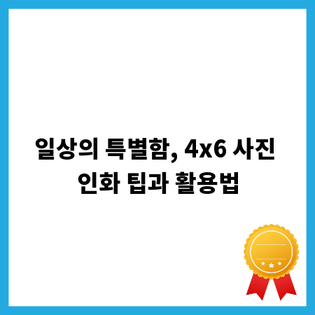 일상의 특별함, 4x6 사진 인화 팁과 활용법
