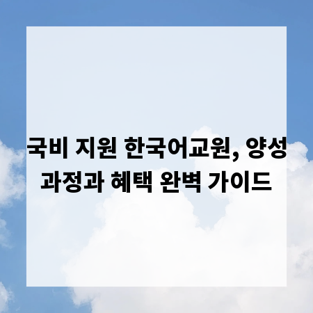 국비 지원 한국어교원, 양성과정과 혜택 완벽 가이드