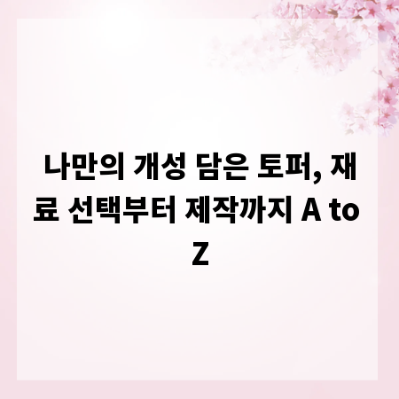 나만의 개성 담은 토퍼, 재료 선택부터 제작까지 A to Z