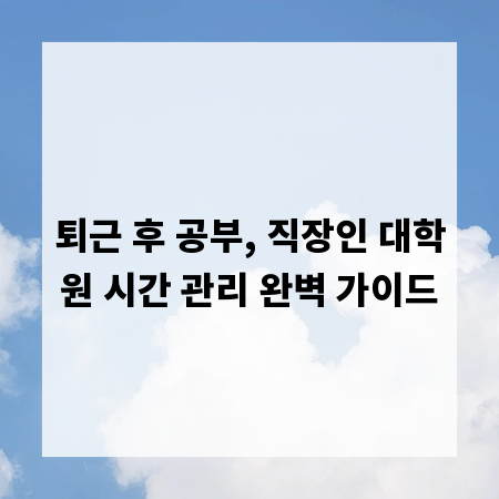 퇴근 후 공부, 직장인 대학원 시간 관리 완벽 가이드