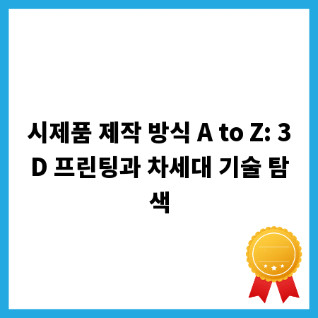 시제품 제작 방식 A to Z: 3D 프린팅과 차세대 기술 탐색
