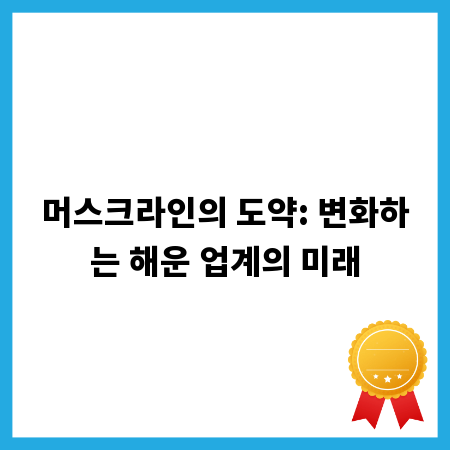 머스크라인의 도약: 변화하는 해운 업계의 미래