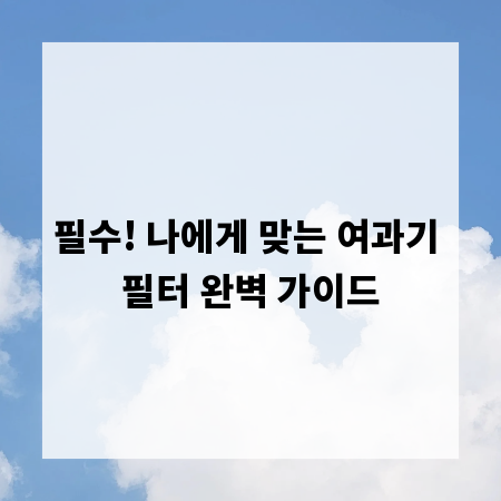 필수! 나에게 맞는 여과기 필터 완벽 가이드
