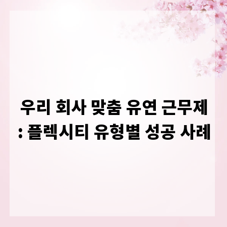 우리 회사 맞춤 유연 근무제: 플렉시티 유형별 성공 사례
