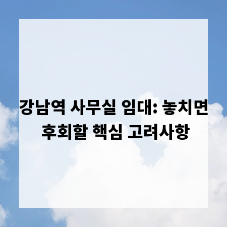 강남역 사무실 임대: 놓치면 후회할 핵심 고려사항