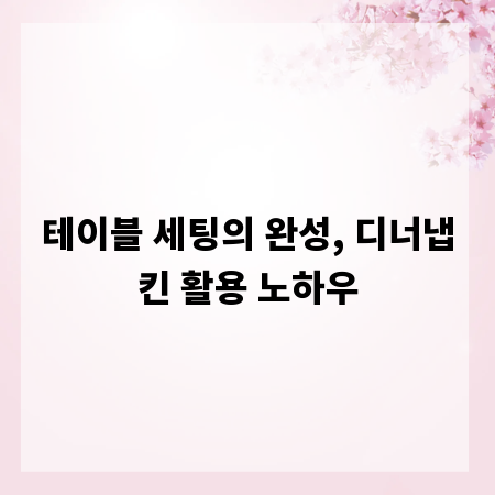테이블 세팅의 완성, 디너냅킨 활용 노하우