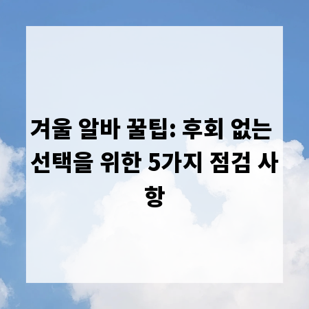 겨울 알바 꿀팁: 후회 없는 선택을 위한 5가지 점검 사항