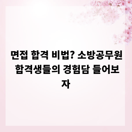 면접 합격 비법? 소방공무원 합격생들의 경험담 들어보자