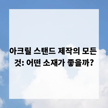 아크릴 스탠드 제작의 모든 것: 어떤 소재가 좋을까?
