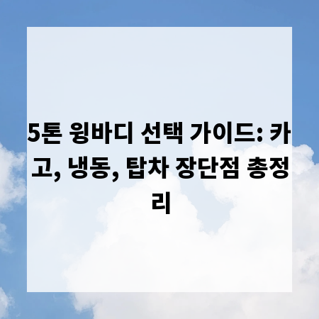 5톤 윙바디 선택 가이드: 카고, 냉동, 탑차 장단점 총정리