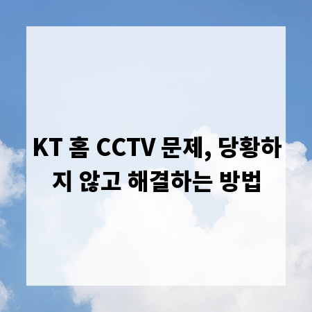 KT 홈 CCTV 문제, 당황하지 않고 해결하는 방법