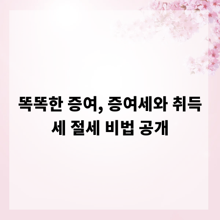 똑똑한 증여, 증여세와 취득세 절세 비법 공개