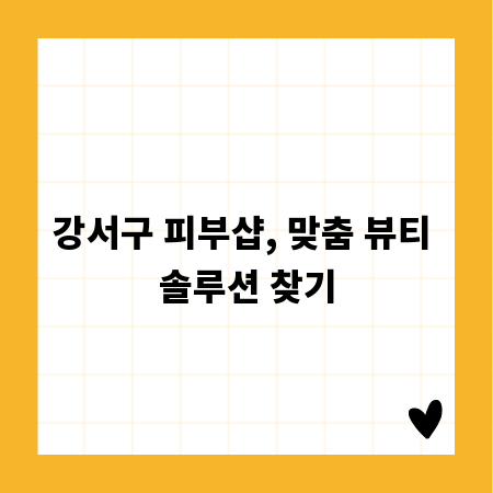 강서구 피부샵, 맞춤 뷰티 솔루션 찾기