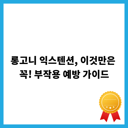 롱고니 익스텐션, 이것만은 꼭! 부작용 예방 가이드