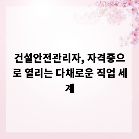 건설안전관리자, 자격증으로 열리는 다채로운 직업 세계