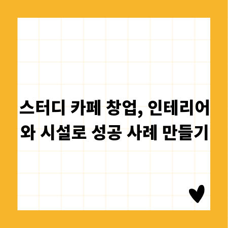 스터디 카페 창업, 인테리어와 시설로 성공 사례 만들기