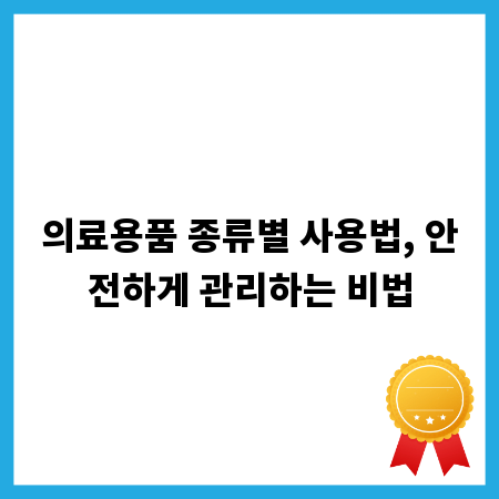 의료용품 종류별 사용법, 안전하게 관리하는 비법