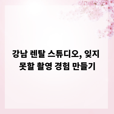 강남 렌탈 스튜디오, 잊지 못할 촬영 경험 만들기