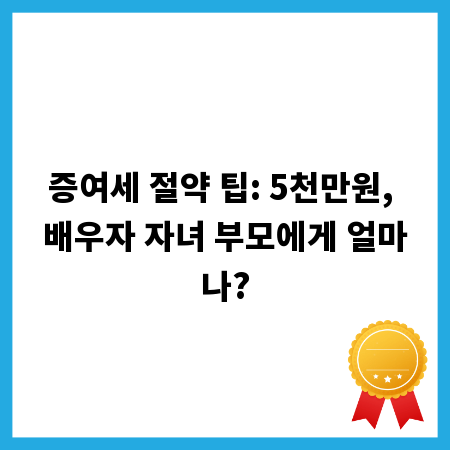 증여세 절약 팁: 5천만원, 배우자 자녀 부모에게 얼마나?