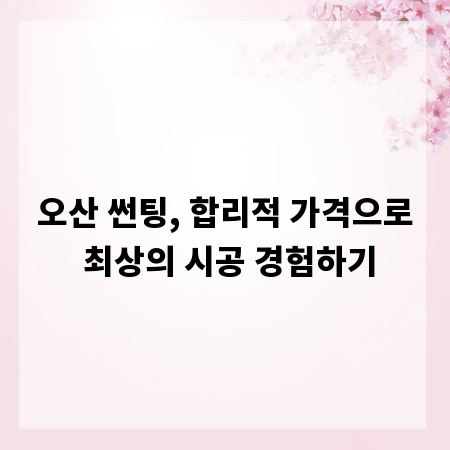 오산 썬팅, 합리적 가격으로 최상의 시공 경험하기
