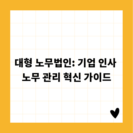 대형 노무법인: 기업 인사 노무 관리 혁신 가이드