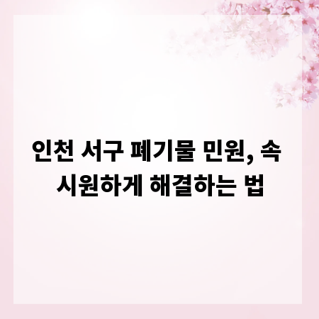인천 서구 폐기물 민원, 속 시원하게 해결하는 법
