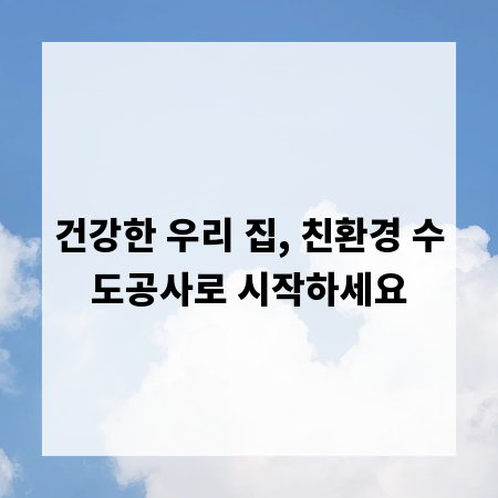 건강한 우리 집, 친환경 수도공사로 시작하세요