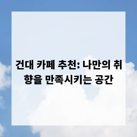 건대 카페 추천: 나만의 취향을 만족시키는 공간