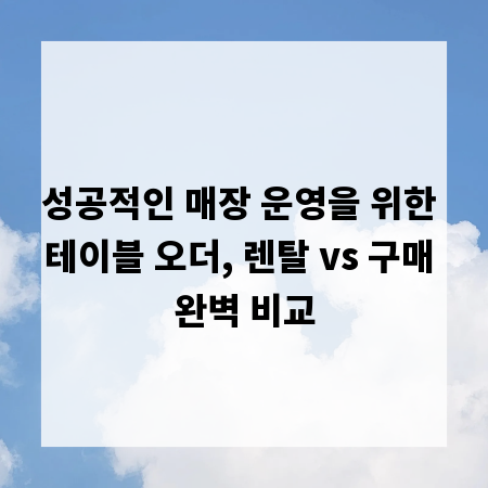 성공적인 매장 운영을 위한 테이블 오더, 렌탈 vs 구매 완벽 비교