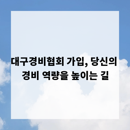 대구경비협회 가입, 당신의 경비 역량을 높이는 길