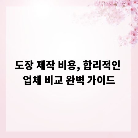 도장 제작 비용, 합리적인 업체 비교 완벽 가이드