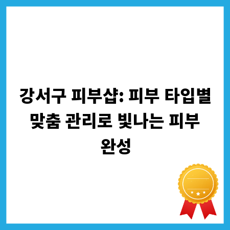 강서구 피부샵: 피부 타입별 맞춤 관리로 빛나는 피부 완성