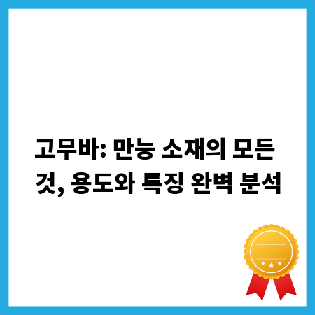 고무바: 만능 소재의 모든 것, 용도와 특징 완벽 분석