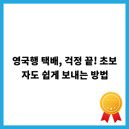 영국행 택배, 걱정 끝! 초보자도 쉽게 보내는 방법