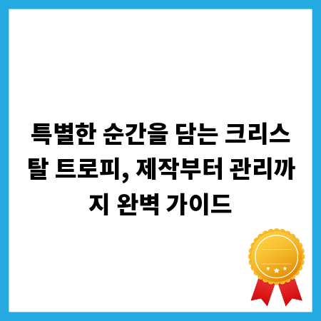 특별한 순간을 담는 크리스탈 트로피, 제작부터 관리까지 완벽 가이드