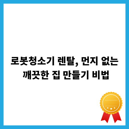 로봇청소기 렌탈, 먼지 없는 깨끗한 집 만들기 비법